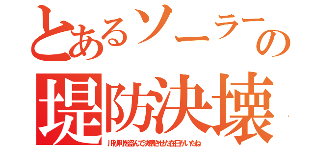 とあるソーラーの堤防決壊（川砂利を盗んで決壊させた在日がいたね）