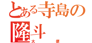 とある寺島の隆斗（大便）