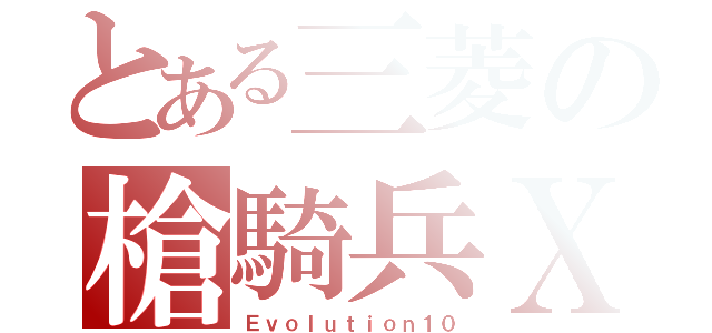 とある三菱の槍騎兵Ｘ（Ｅｖｏｌｕｔｉｏｎ１０）