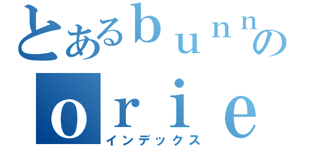 とあるｂｕｎｎｇｅｉのｏｒｉｅｎｔａｔｉｏｎ（インデックス）