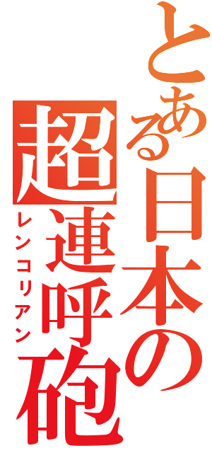 とある日本の超連呼砲（レンコリアン）