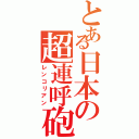 とある日本の超連呼砲（レンコリアン）