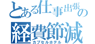 とある仕事出張の経費節減（カプセルホテル）