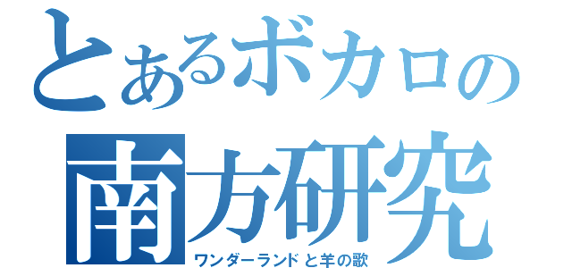 とあるボカロの南方研究（ワンダーランドと羊の歌）