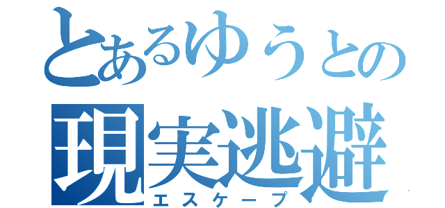 とあるゆうとの現実逃避（エスケープ）