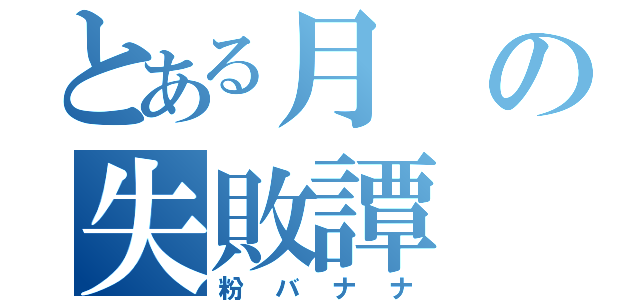 とある月の失敗譚（粉バナナ）