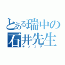 とある瑞中の石井先生（テツゴリ）