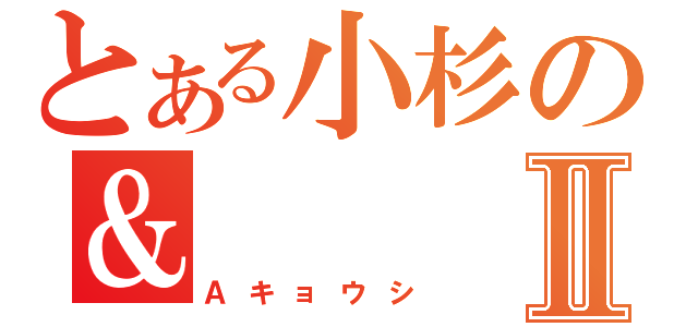 とある小杉の＆Ⅱ（Ａキョウシ）