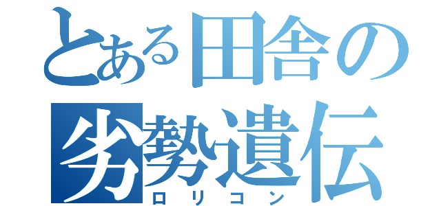 とある田舎の劣勢遺伝子（ロリコン）