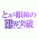 とある眼鏡の限界突破（もう、駄目だｏｒｚ）