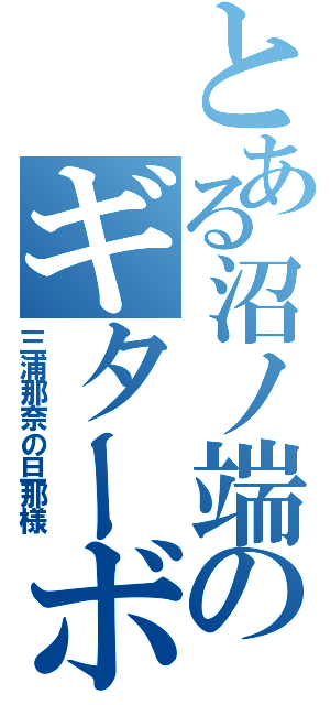 とある沼ノ端のギターボーイ（三浦那奈の旦那様）