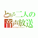 とある二人の音声放送（どうでもいいでしょう）