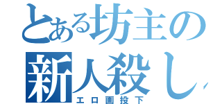 とある坊主の新人殺し（エロ画投下）