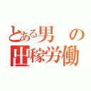 とある男の出稼労働者（）