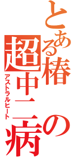 とある椿の超中二病（アストラルヒート）