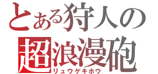 とある狩人の超浪漫砲（リュウゲキホウ）