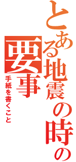 とある地震の時の要事（手紙を書くこと）