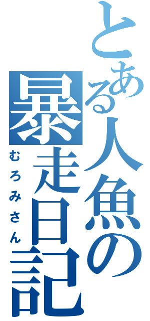 とある人魚の暴走日記（むろみさん）