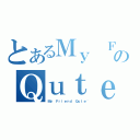 とあるＭｙ ＦｒｉｅｎｄのＱｕｔｅ~（Ｍｙ Ｆｒｉｅｎｄ Ｑｕｔｅ~）