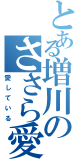 とある増川のささら愛（愛している）