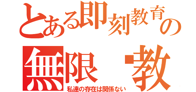 とある即刻教育の無限說教（私達の存在は関係ない）