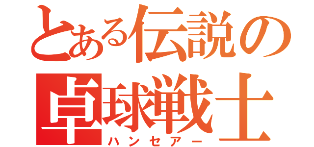 とある伝説の卓球戦士（ハンセアー）