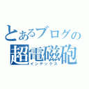 とあるブログの超電磁砲（田代砲かよｗ）（インデックス）