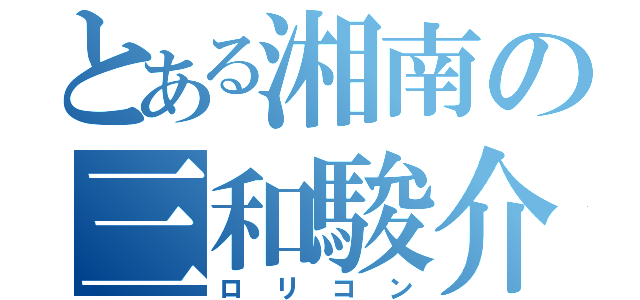 とある湘南の三和駿介（ロリコン）