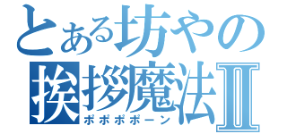 とある坊やの挨拶魔法Ⅱ（ポポポポーン）