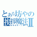 とある坊やの挨拶魔法Ⅱ（ポポポポーン）