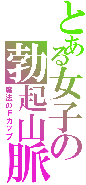 とある女子の勃起山脈（魔法のＦカップ）