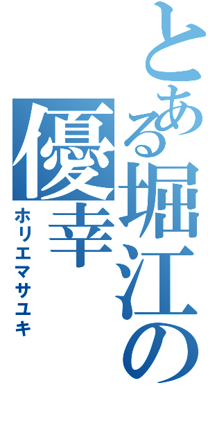 とある堀江の優幸（ホリエマサユキ）