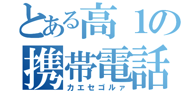 とある高１の携帯電話（カエセゴルァ）