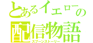 とあるイエローの配信物語（スプーンストーリー）