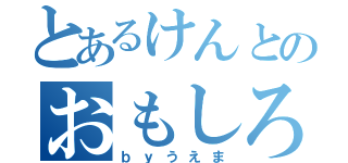 とあるけんとのおもしろい（ｂｙうえま）