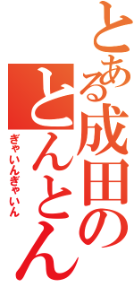 とある成田のとんとんかんとん（ぎゃいんぎゃいん）