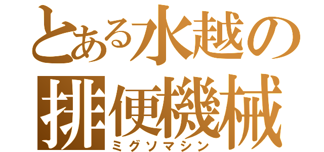 とある水越の排便機械（ミグソマシン）