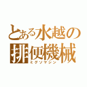 とある水越の排便機械（ミグソマシン）