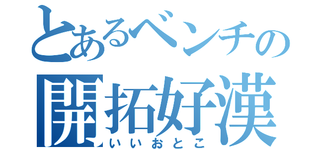 とあるベンチの開拓好漢（いいおとこ）