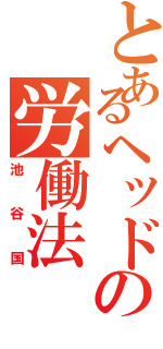 とあるヘッドの労働法（池谷国）