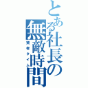 とある社長の無敵時間（賢者タイム）