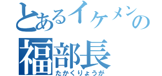 とあるイケメンの福部長（たかくりょうが）