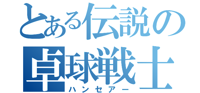 とある伝説の卓球戦士（ハンセアー）