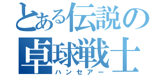 とある伝説の卓球戦士（ハンセアー）