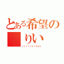 とある希望の りい（ｒｉｉｌｉｃｉｏｕｓ）