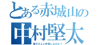 とある赤城山の中村堅太（啓介さんと仲良しなのか？）