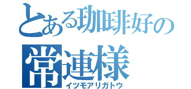 とある珈琲好の常連様（イツモアリガトウ）