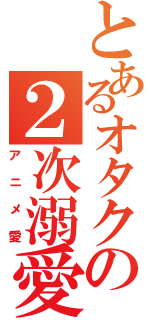 とあるオタクの２次溺愛（アニメ愛）