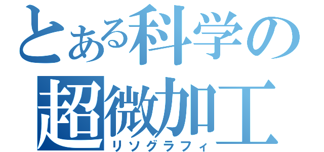 とある科学の超微加工（リソグラフィ）