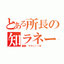 とある所長の知ラネーン（絶賛 ウマッ！！中）